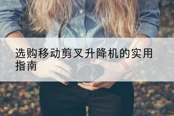 南丰移动剪叉升降机怎么选-选购移动剪叉升降机的实用指南