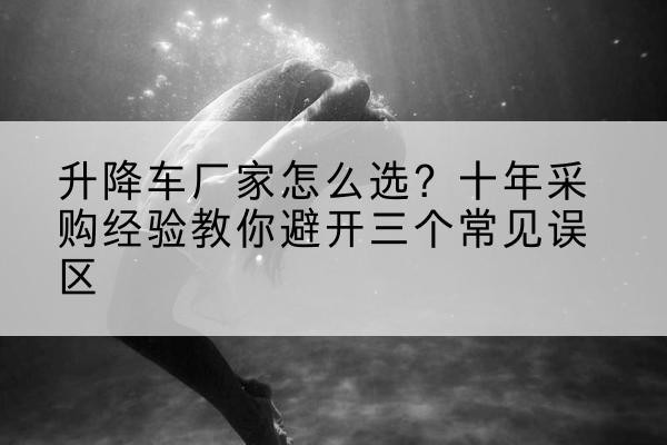 南丰升降车厂家-怎么选？十年采购经验教你避开三个常见误区