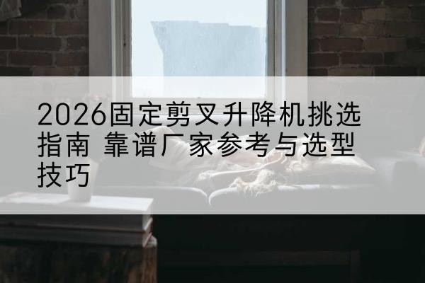 南丰固定剪叉升降机厂家推荐-2026固定剪叉升降机挑选指南 靠谱厂家参考与选型技巧