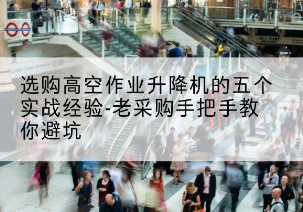 南丰高空作业升降机厂家-选购高空作业升降机的五个实战经验-老采购手把手教你避坑