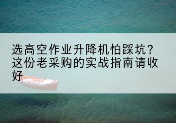 南丰高空作业升降机厂家推荐-选高空作业升降机怕踩坑？这份老采购的实战指南请收好