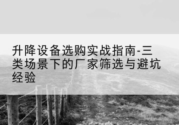 南丰移动式升降机厂家推荐-升降设备选购实战指南-三类场景下的厂家筛选与避坑经验