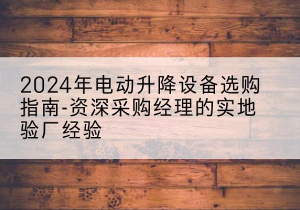 南丰电动剪叉升降平台厂家-2024年电动升降设备选购指南-资深采购经理的实地验厂经验