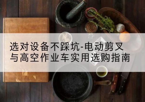 南丰电动剪叉升降平台怎么选-选对设备不踩坑-电动剪叉与高空作业车实用选购指南