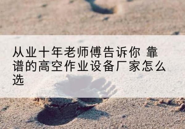 南丰高空作业升降机厂家推荐-从业十年老师傅告诉你 靠谱的高空作业设备厂家怎么选