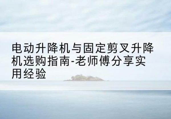 南丰电动升降机怎么选-电动升降机与固定剪叉升降机选购指南-老师傅分享实用经验