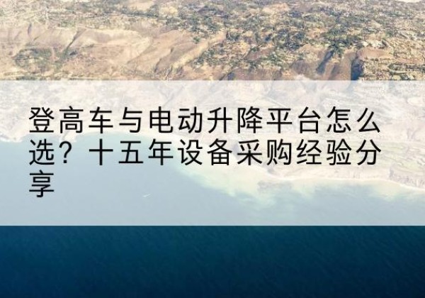 南丰登高车厂家厂家-登高车与电动升降平台怎么选？十五年设备采购经验分享