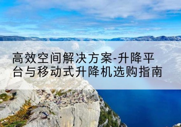 南丰升降平台厂家-*空间解决方案-升降平台与移动式升降机选购指南