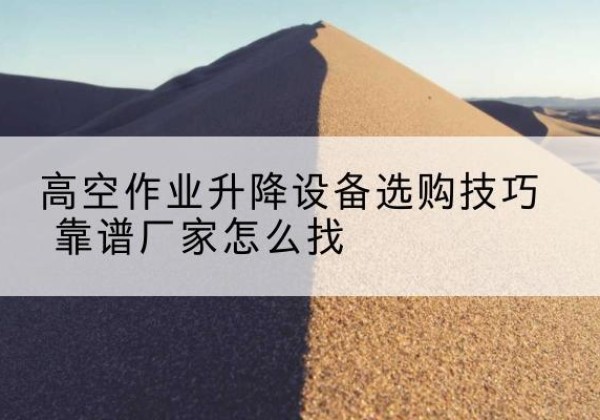 南丰电动升降平台厂家推荐-高空作业升降设备选购技巧 靠谱厂家怎么找
