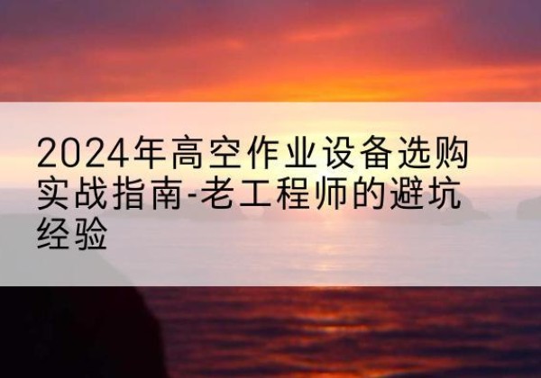南丰高空作业升降机厂家推荐-2024年高空作业设备选购实战指南-老工程师的避坑经验