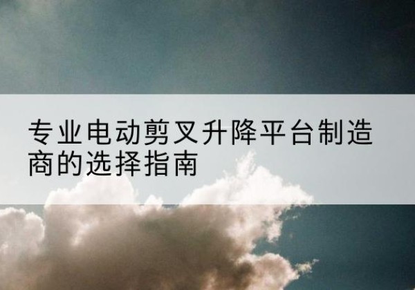 南丰电动剪叉升降平台厂家-专业电动剪叉升降平台制造商的选择指南