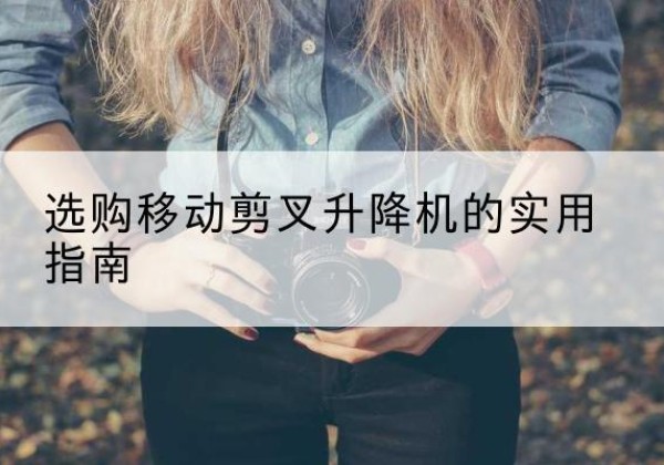 南丰移动剪叉升降机怎么选-选购移动剪叉升降机的实用指南