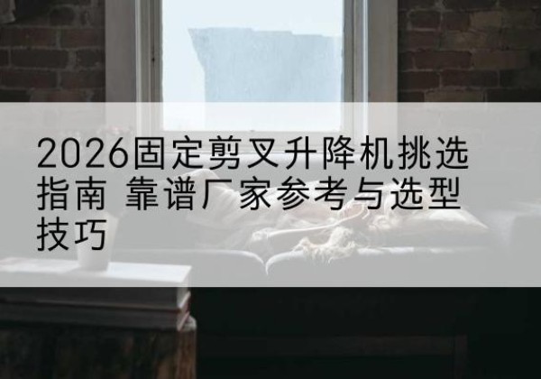 南丰固定剪叉升降机厂家推荐-2026固定剪叉升降机挑选指南 靠谱厂家参考与选型技巧