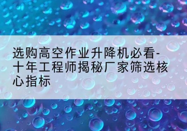南丰高空作业升降机厂家推荐-选购高空作业升降机必看-十年工程师揭秘厂家筛选核心指标